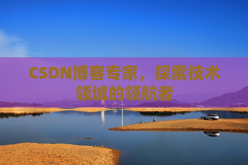 CSDN博客专家，探索技术领域的领航者